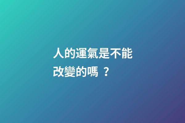 人的運氣是不能改變的嗎？